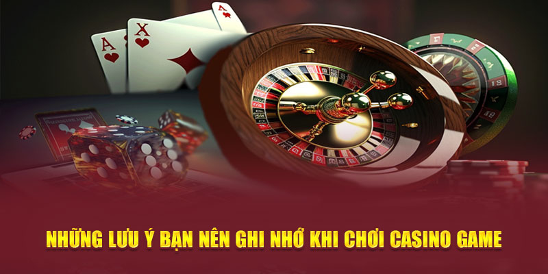 Những lưu ý bạn nên ghi nhớ khi chơi casino game